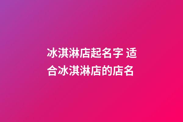 冰淇淋店起名字 适合冰淇淋店的店名-第1张-店铺起名-玄机派